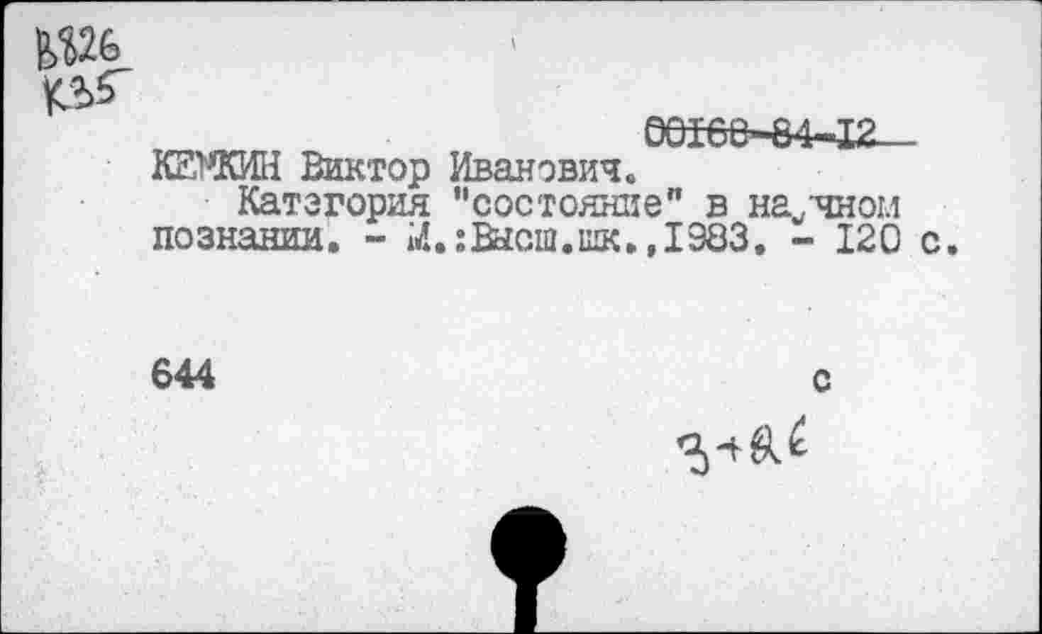 ﻿КЕХКИН Виктор Иванович.
Катэгория “состояние" в научном познании. - М.:Васш.шк.,1983. - 120 с.
644
с